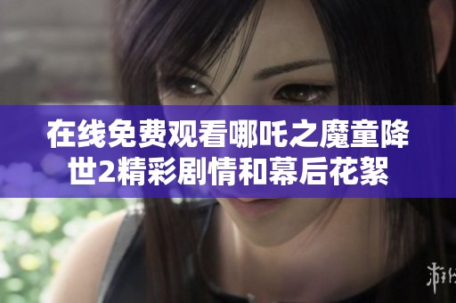 在线免费观看哪吒之魔童降世2精彩剧情和幕后花絮