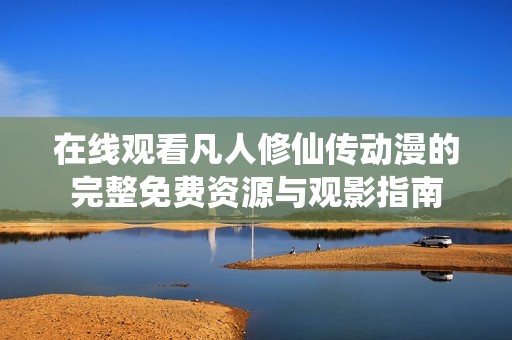 在线观看凡人修仙传动漫的完整免费资源与观影指南