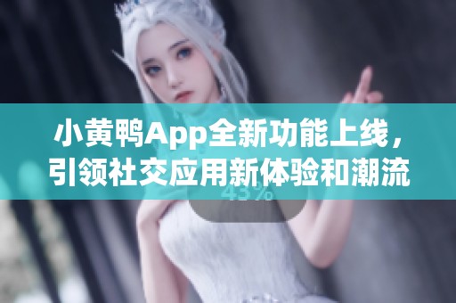 小黄鸭App全新功能上线，引领社交应用新体验和潮流