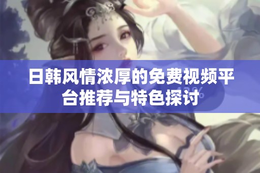 日韩风情浓厚的免费视频平台推荐与特色探讨
