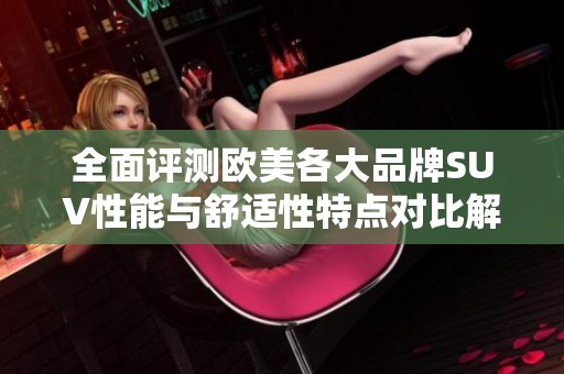 全面评测欧美各大品牌SUV性能与舒适性特点对比解析