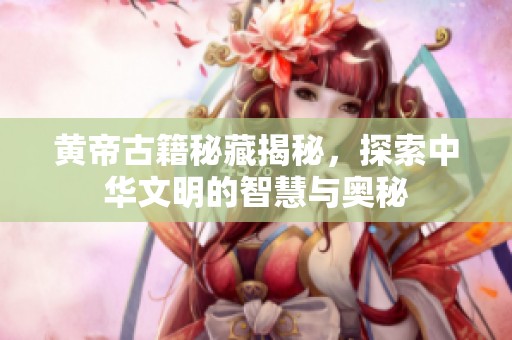 黄帝古籍秘藏揭秘，探索中华文明的智慧与奥秘