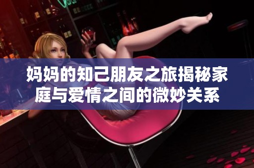 妈妈的知己朋友之旅揭秘家庭与爱情之间的微妙关系