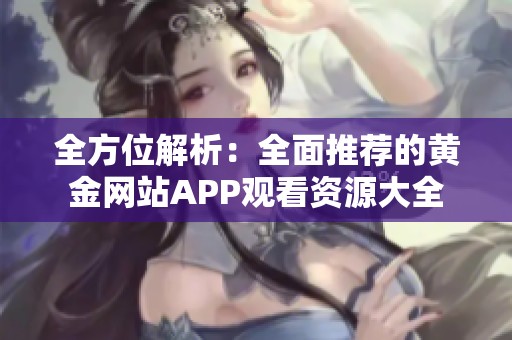 全方位解析：全面推荐的黄金网站APP观看资源大全
