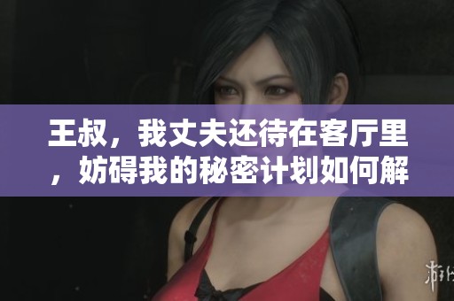 王叔，我丈夫还待在客厅里，妨碍我的秘密计划如何解围