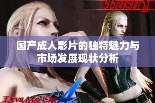 国产成人影片的独特魅力与市场发展现状分析