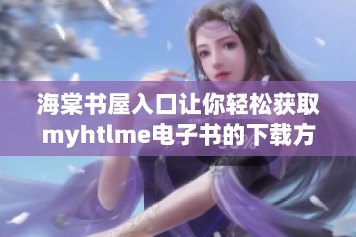 海棠书屋入口让你轻松获取myhtlme电子书的下载方法和步骤