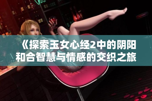 《探索玉女心经2中的阴阳和合智慧与情感的交织之旅》