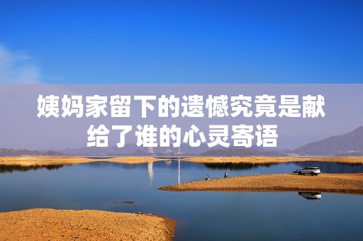 姨妈家留下的遗憾究竟是献给了谁的心灵寄语