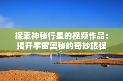 探索神秘行星的视频作品：揭开宇宙奥秘的奇妙旅程