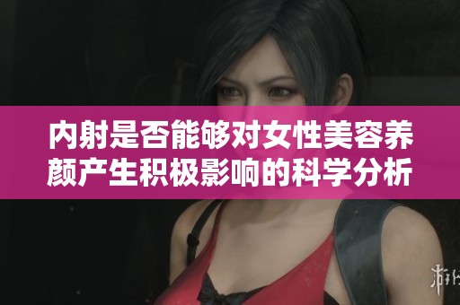 内射是否能够对女性美容养颜产生积极影响的科学分析与探讨