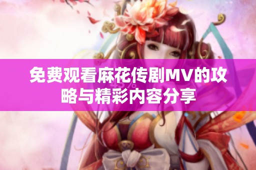 免费观看麻花传剧MV的攻略与精彩内容分享