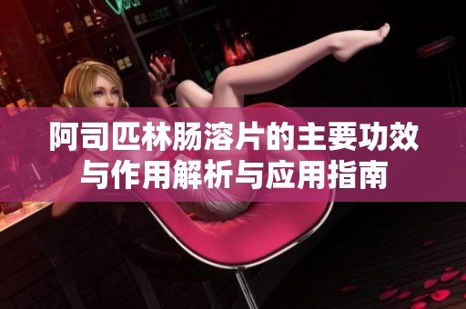 阿司匹林肠溶片的主要功效与作用解析与应用指南
