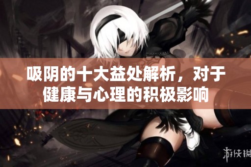吸阴的十大益处解析，对于健康与心理的积极影响