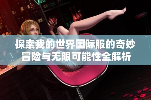 探索我的世界国际服的奇妙冒险与无限可能性全解析