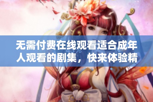 无需付费在线观看适合成年人观看的剧集，快来体验精彩内容