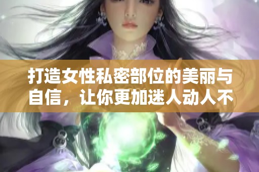 打造女性私密部位的美丽与自信，让你更加迷人动人不已