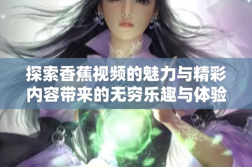 探索香蕉视频的魅力与精彩内容带来的无穷乐趣与体验