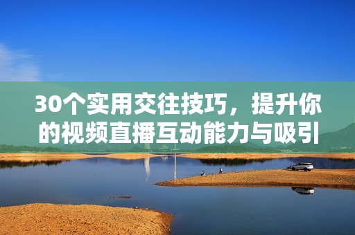 30个实用交往技巧，提升你的视频直播互动能力与吸引力