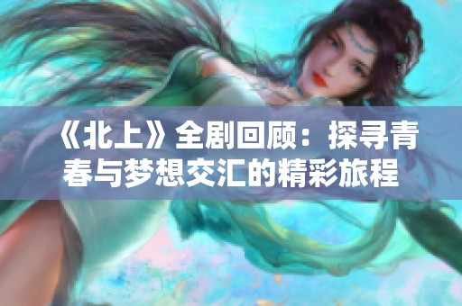 《北上》全剧回顾：探寻青春与梦想交汇的精彩旅程
