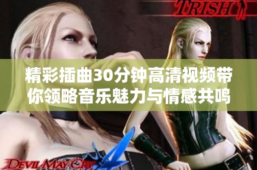 精彩插曲30分钟高清视频带你领略音乐魅力与情感共鸣