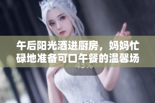 午后阳光洒进厨房，妈妈忙碌地准备可口午餐的温馨场景