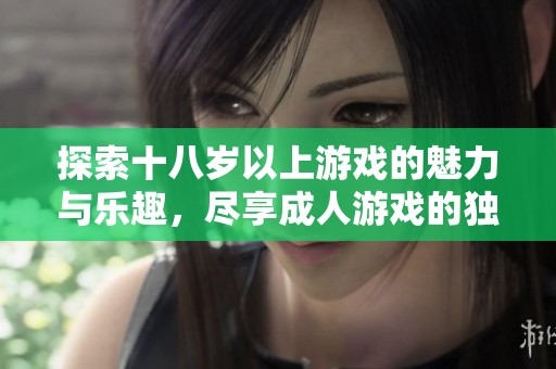 探索十八岁以上游戏的魅力与乐趣，尽享成人游戏的独特体验