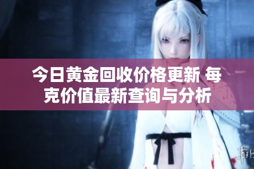 今日黄金回收价格更新 每克价值最新查询与分析