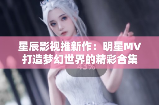 星辰影视推新作：明星MV打造梦幻世界的精彩合集