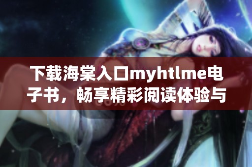 下载海棠入口myhtlme电子书，畅享精彩阅读体验与知识之旅