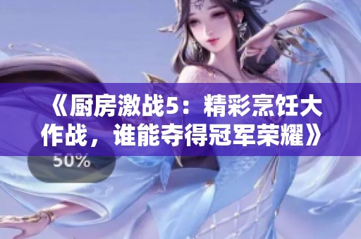 《厨房激战5：精彩烹饪大作战，谁能夺得冠军荣耀》