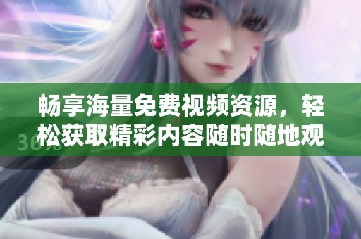 畅享海量免费视频资源，轻松获取精彩内容随时随地观看