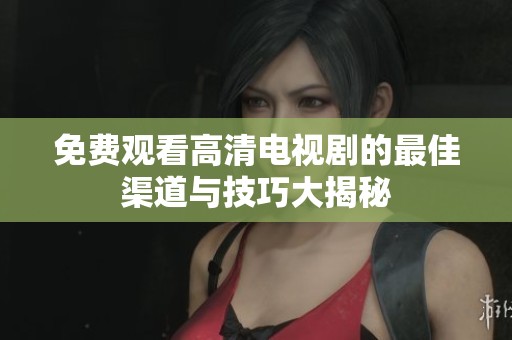 免费观看高清电视剧的最佳渠道与技巧大揭秘