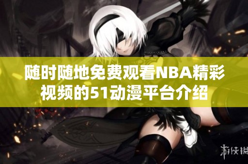 随时随地免费观看NBA精彩视频的51动漫平台介绍