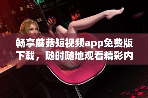 畅享蘑菇短视频app免费版下载，随时随地观看精彩内容