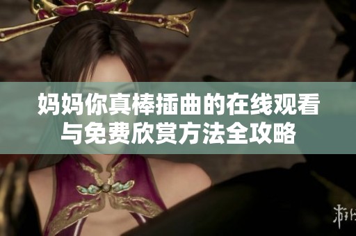 妈妈你真棒插曲的在线观看与免费欣赏方法全攻略