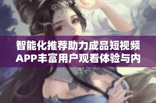 智能化推荐助力成品短视频APP丰富用户观看体验与内容选择