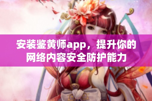 安装鉴黄师app，提升你的网络内容安全防护能力