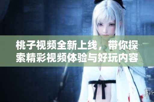 桃子视频全新上线，带你探索精彩视频体验与好玩内容