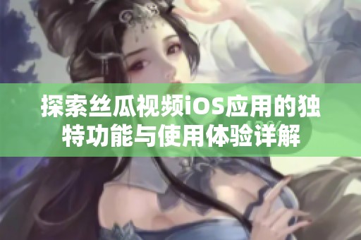 探索丝瓜视频iOS应用的独特功能与使用体验详解