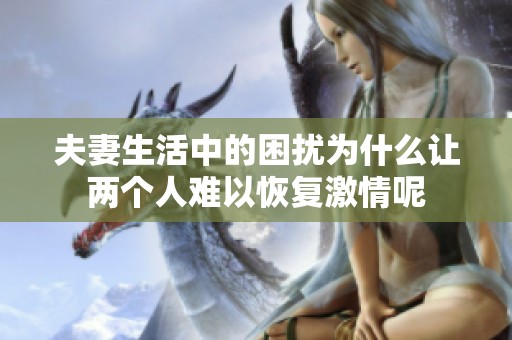 夫妻生活中的困扰为什么让两个人难以恢复激情呢