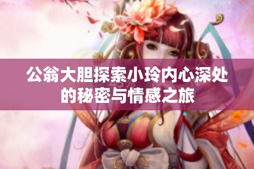 公翁大胆探索小玲内心深处的秘密与情感之旅