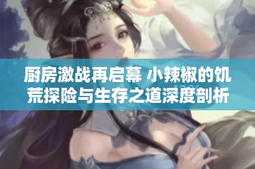 厨房激战再启幕 小辣椒的饥荒探险与生存之道深度剖析
