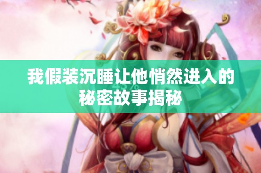 我假装沉睡让他悄然进入的秘密故事揭秘