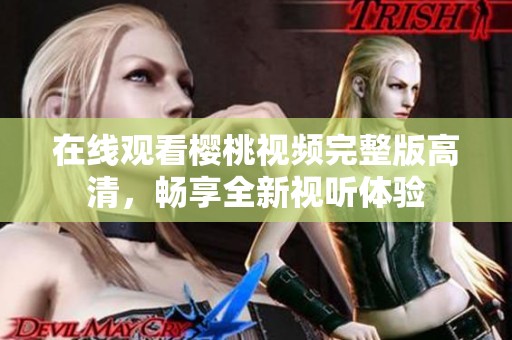 在线观看樱桃视频完整版高清，畅享全新视听体验