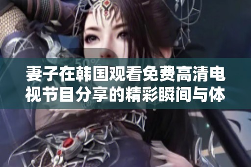 妻子在韩国观看免费高清电视节目分享的精彩瞬间与体验