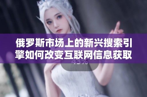 俄罗斯市场上的新兴搜索引擎如何改变互联网信息获取方式