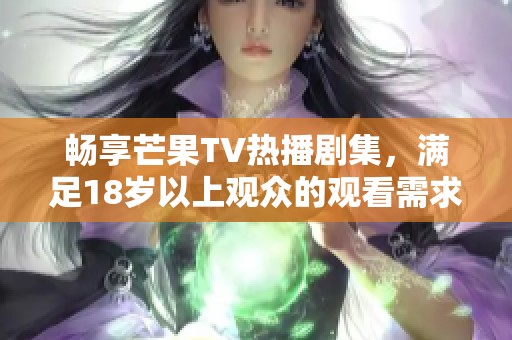 畅享芒果TV热播剧集，满足18岁以上观众的观看需求
