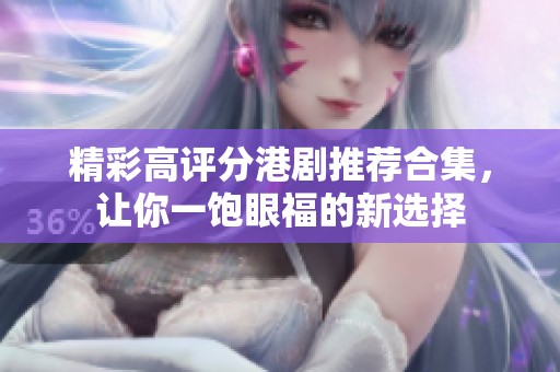 精彩高评分港剧推荐合集，让你一饱眼福的新选择