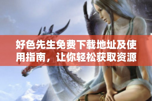 好色先生免费下载地址及使用指南，让你轻松获取资源